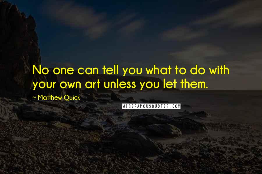 Matthew Quick Quotes: No one can tell you what to do with your own art unless you let them.