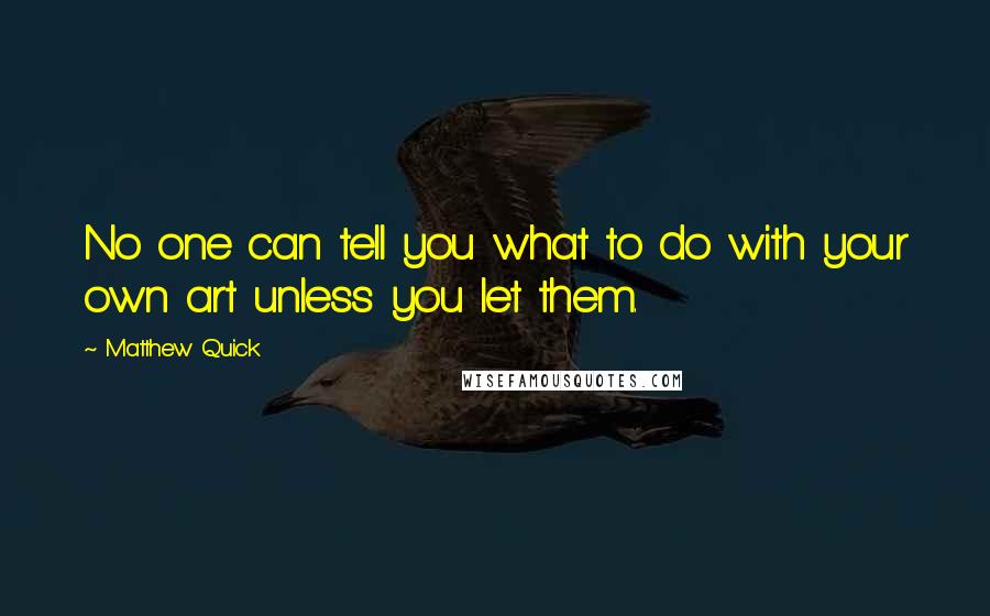 Matthew Quick Quotes: No one can tell you what to do with your own art unless you let them.
