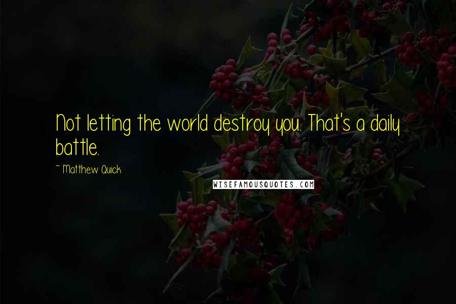 Matthew Quick Quotes: Not letting the world destroy you. That's a daily battle.