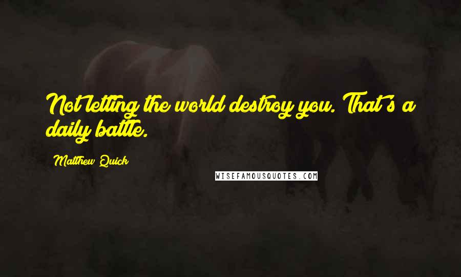 Matthew Quick Quotes: Not letting the world destroy you. That's a daily battle.