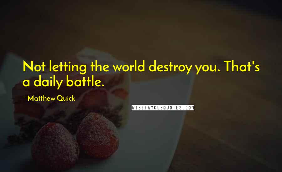 Matthew Quick Quotes: Not letting the world destroy you. That's a daily battle.