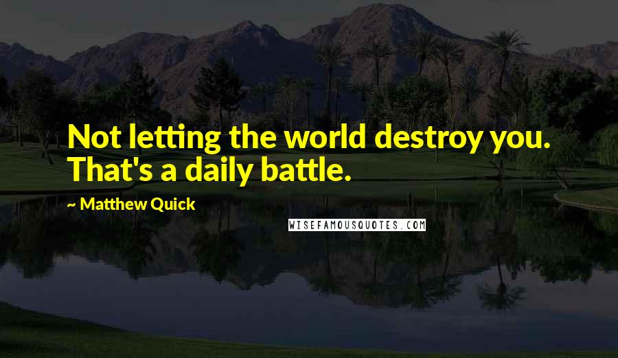 Matthew Quick Quotes: Not letting the world destroy you. That's a daily battle.