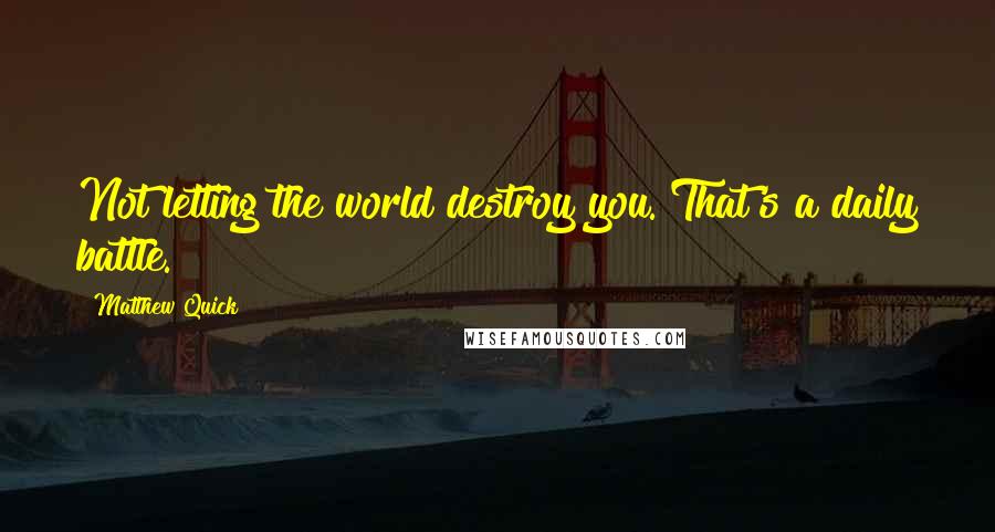 Matthew Quick Quotes: Not letting the world destroy you. That's a daily battle.