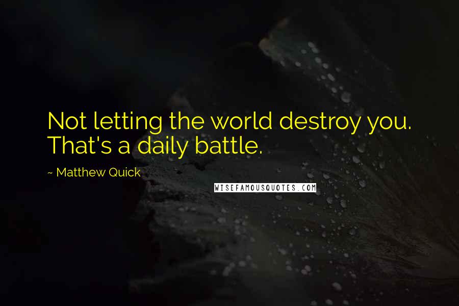 Matthew Quick Quotes: Not letting the world destroy you. That's a daily battle.