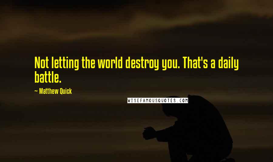 Matthew Quick Quotes: Not letting the world destroy you. That's a daily battle.