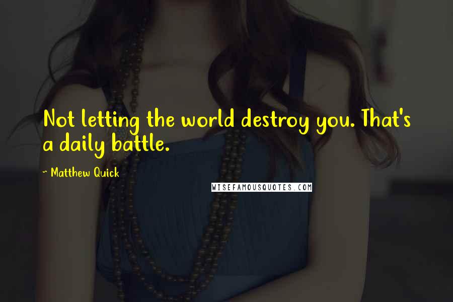 Matthew Quick Quotes: Not letting the world destroy you. That's a daily battle.