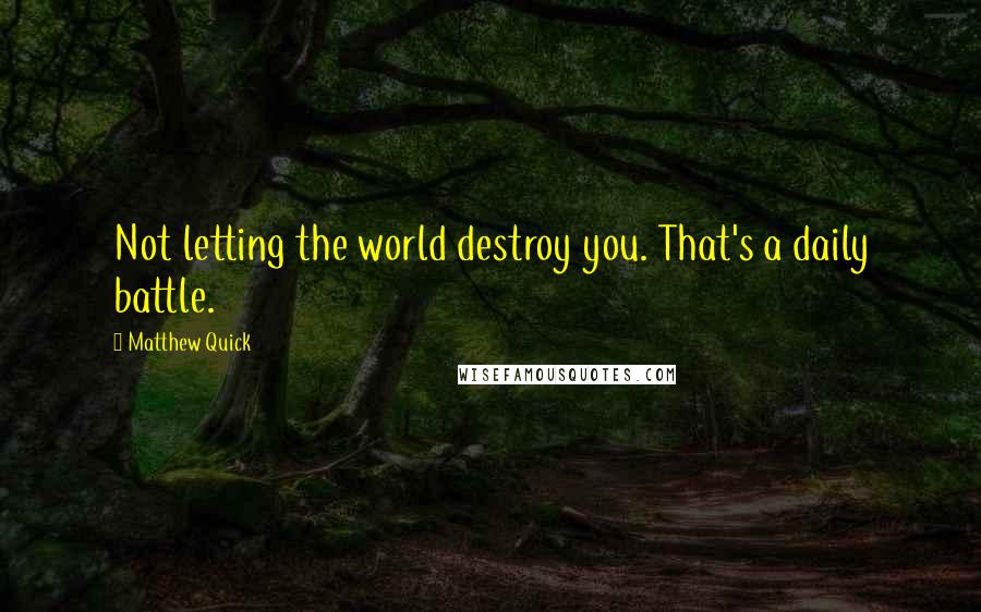 Matthew Quick Quotes: Not letting the world destroy you. That's a daily battle.
