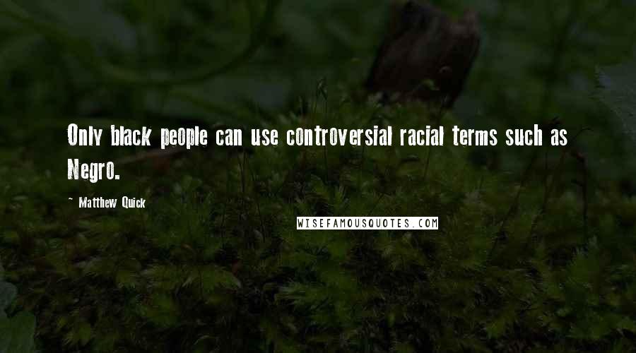 Matthew Quick Quotes: Only black people can use controversial racial terms such as Negro.
