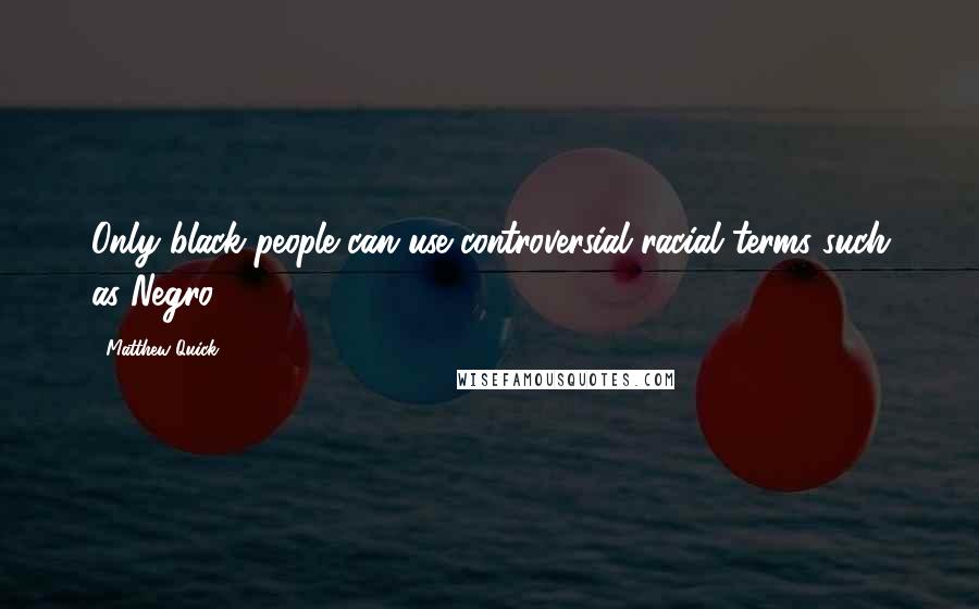 Matthew Quick Quotes: Only black people can use controversial racial terms such as Negro.