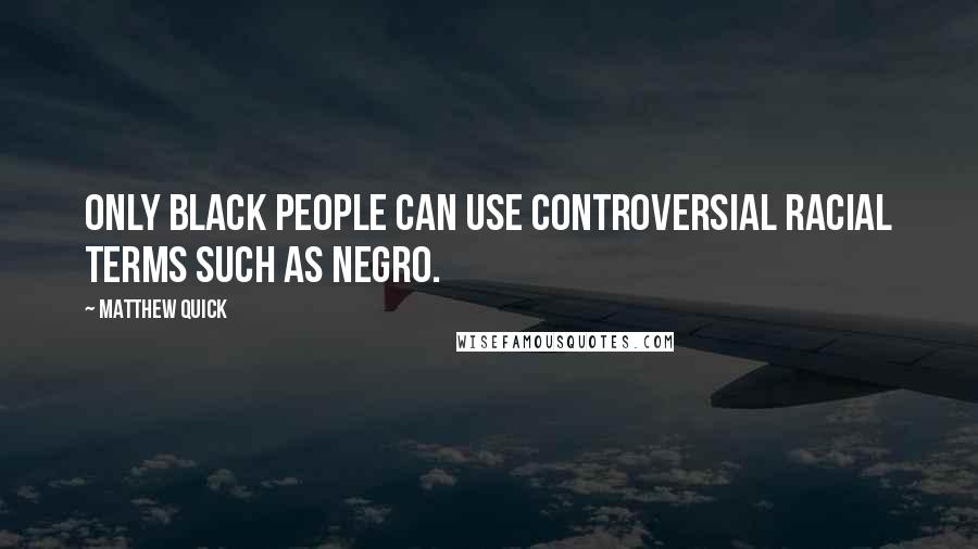 Matthew Quick Quotes: Only black people can use controversial racial terms such as Negro.