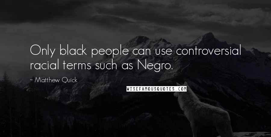 Matthew Quick Quotes: Only black people can use controversial racial terms such as Negro.