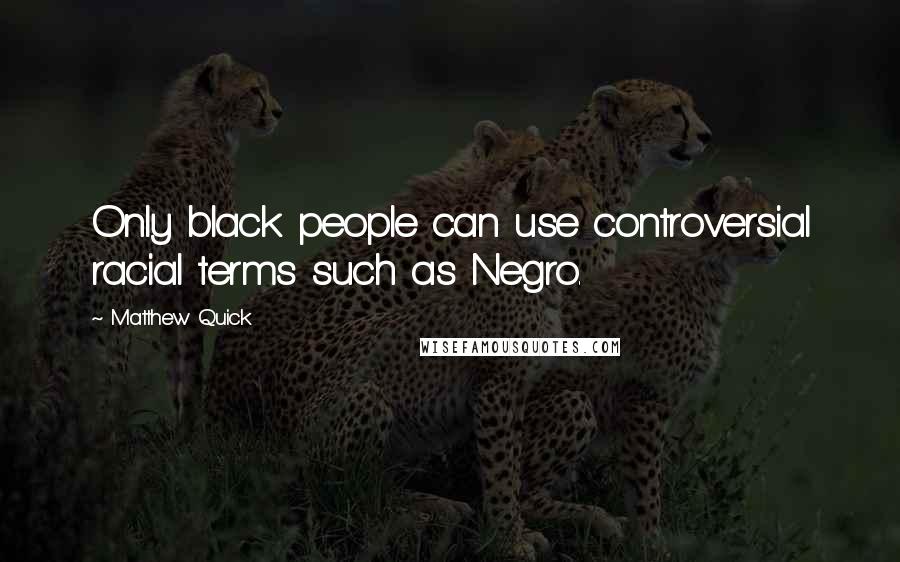 Matthew Quick Quotes: Only black people can use controversial racial terms such as Negro.