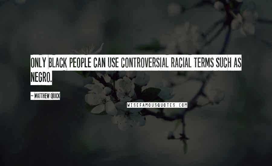 Matthew Quick Quotes: Only black people can use controversial racial terms such as Negro.