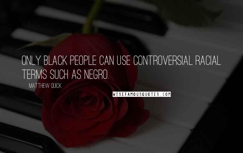 Matthew Quick Quotes: Only black people can use controversial racial terms such as Negro.