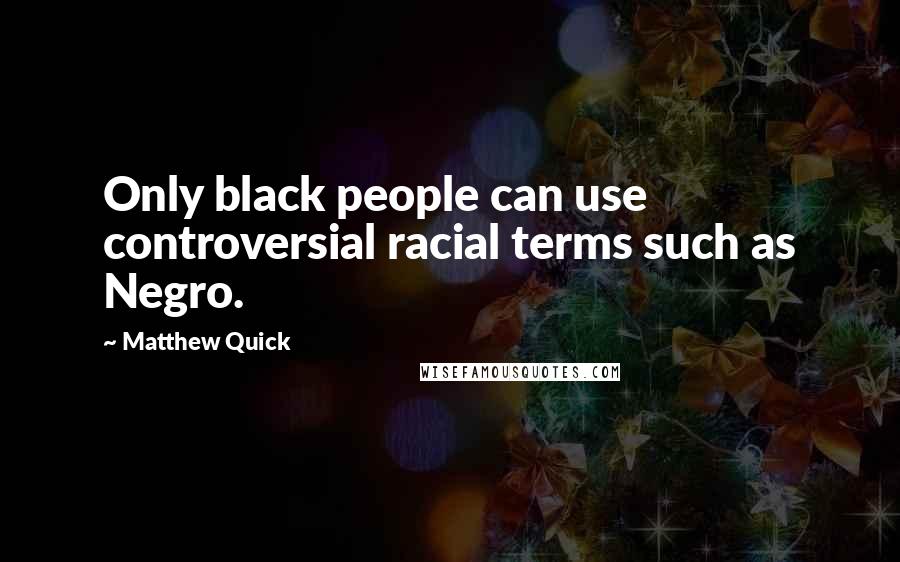 Matthew Quick Quotes: Only black people can use controversial racial terms such as Negro.