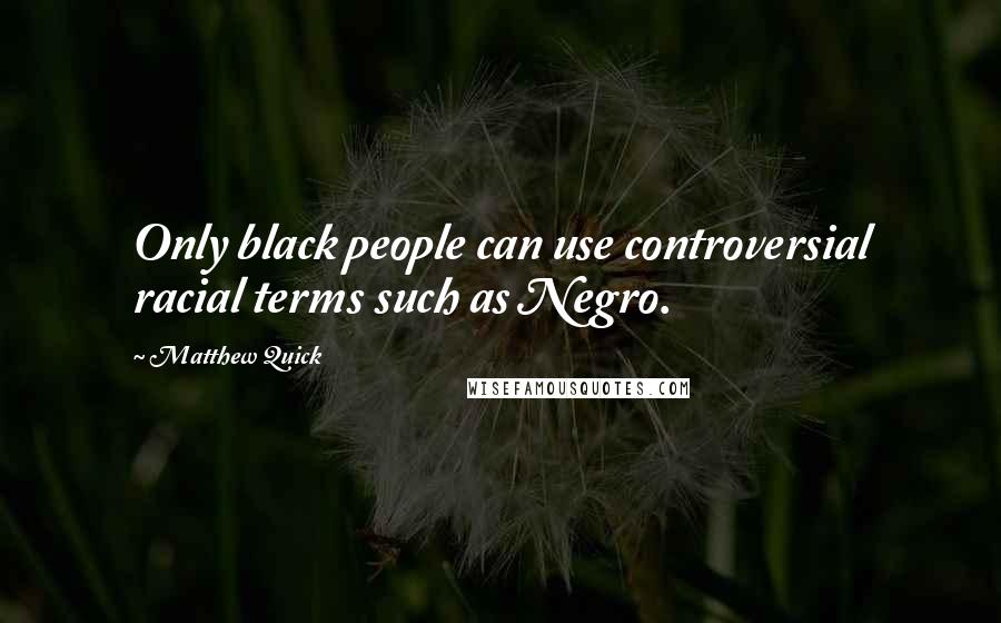 Matthew Quick Quotes: Only black people can use controversial racial terms such as Negro.