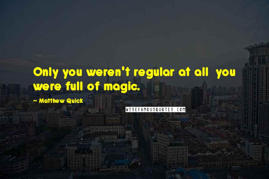 Matthew Quick Quotes: Only you weren't regular at all  you were full of magic.