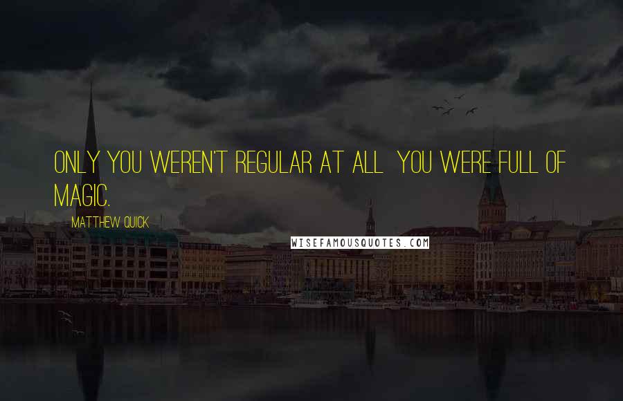 Matthew Quick Quotes: Only you weren't regular at all  you were full of magic.