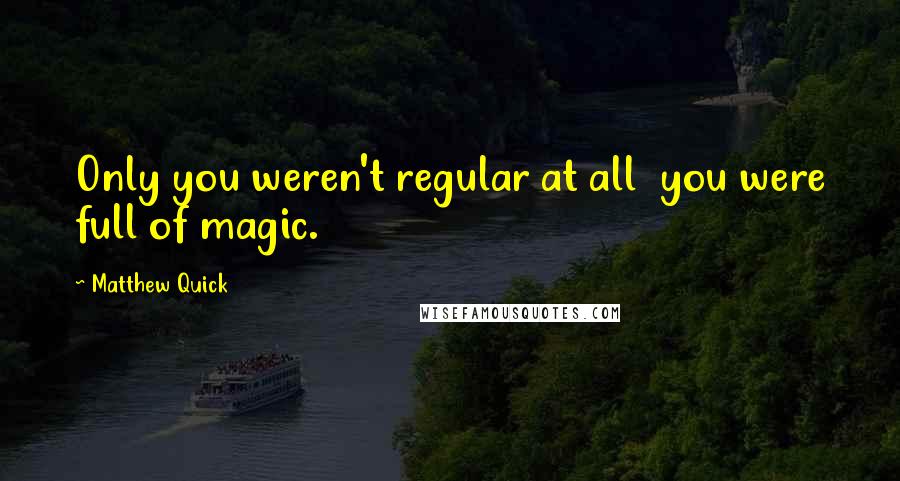 Matthew Quick Quotes: Only you weren't regular at all  you were full of magic.