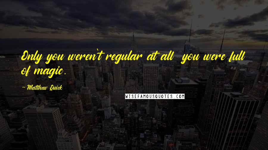 Matthew Quick Quotes: Only you weren't regular at all  you were full of magic.