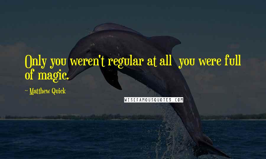 Matthew Quick Quotes: Only you weren't regular at all  you were full of magic.