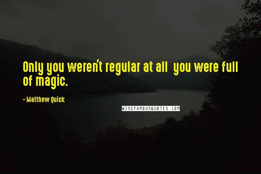Matthew Quick Quotes: Only you weren't regular at all  you were full of magic.