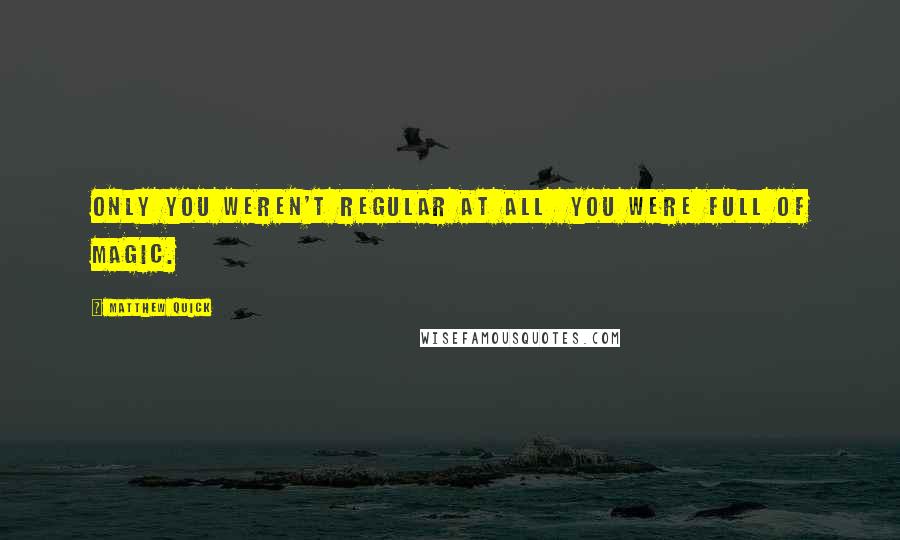 Matthew Quick Quotes: Only you weren't regular at all  you were full of magic.