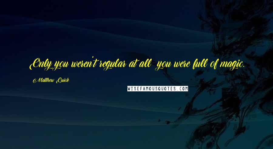 Matthew Quick Quotes: Only you weren't regular at all  you were full of magic.