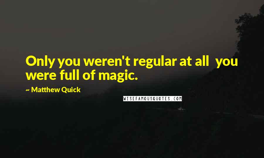 Matthew Quick Quotes: Only you weren't regular at all  you were full of magic.
