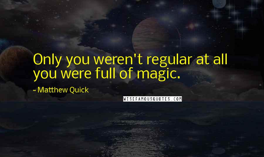 Matthew Quick Quotes: Only you weren't regular at all  you were full of magic.