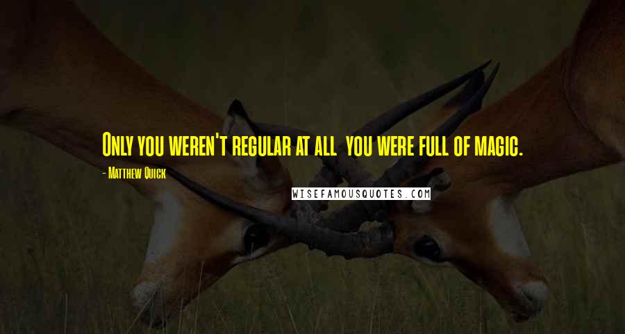 Matthew Quick Quotes: Only you weren't regular at all  you were full of magic.
