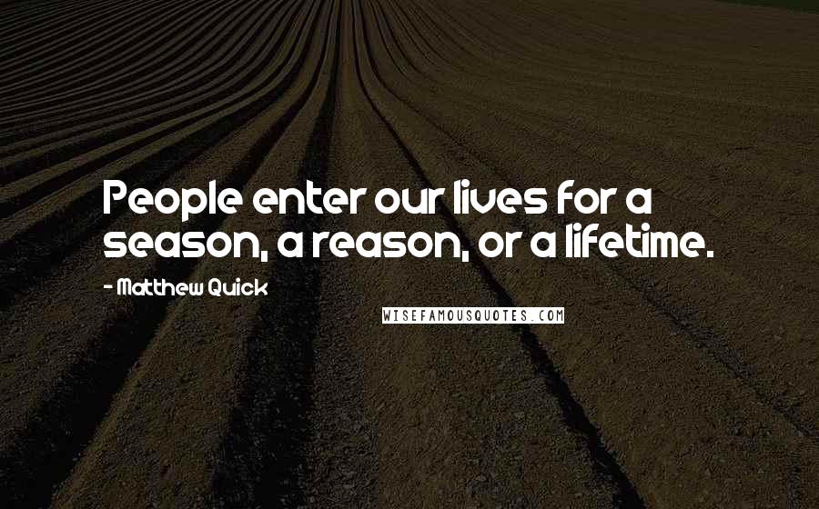 Matthew Quick Quotes: People enter our lives for a season, a reason, or a lifetime.