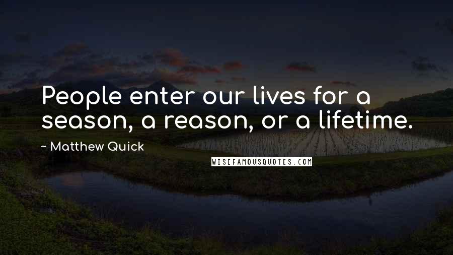 Matthew Quick Quotes: People enter our lives for a season, a reason, or a lifetime.