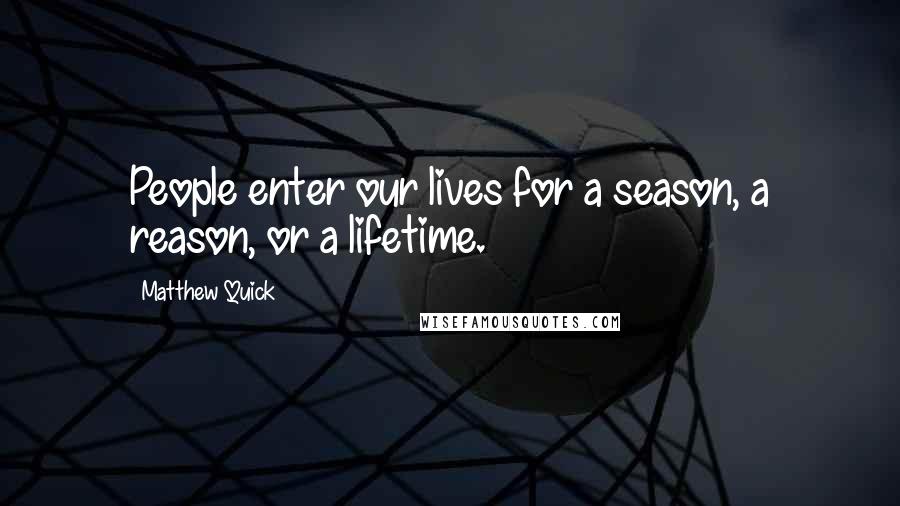 Matthew Quick Quotes: People enter our lives for a season, a reason, or a lifetime.