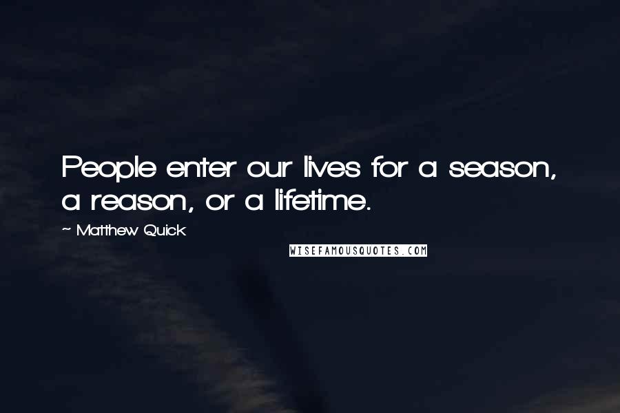 Matthew Quick Quotes: People enter our lives for a season, a reason, or a lifetime.