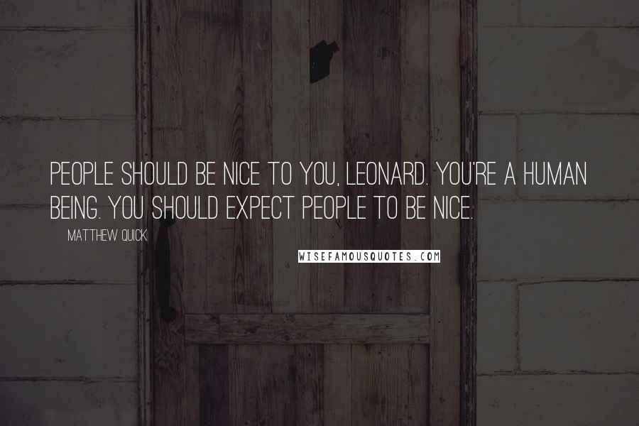 Matthew Quick Quotes: People should be nice to you, Leonard. You're a human being. You should expect people to be nice.