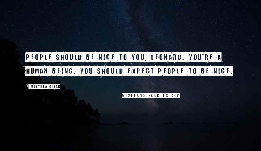 Matthew Quick Quotes: People should be nice to you, Leonard. You're a human being. You should expect people to be nice.