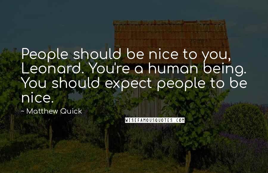 Matthew Quick Quotes: People should be nice to you, Leonard. You're a human being. You should expect people to be nice.