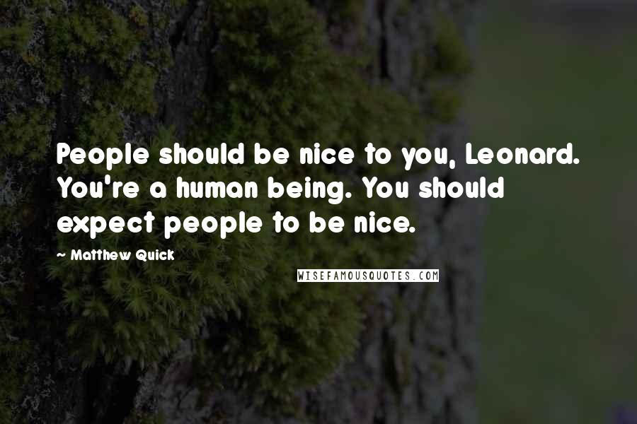 Matthew Quick Quotes: People should be nice to you, Leonard. You're a human being. You should expect people to be nice.