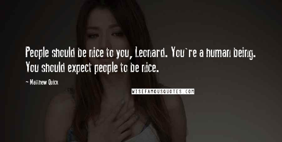 Matthew Quick Quotes: People should be nice to you, Leonard. You're a human being. You should expect people to be nice.
