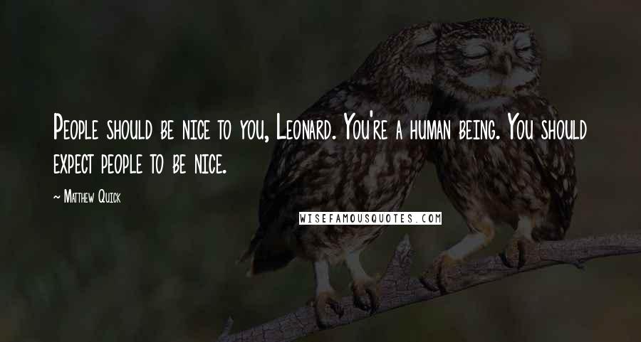 Matthew Quick Quotes: People should be nice to you, Leonard. You're a human being. You should expect people to be nice.