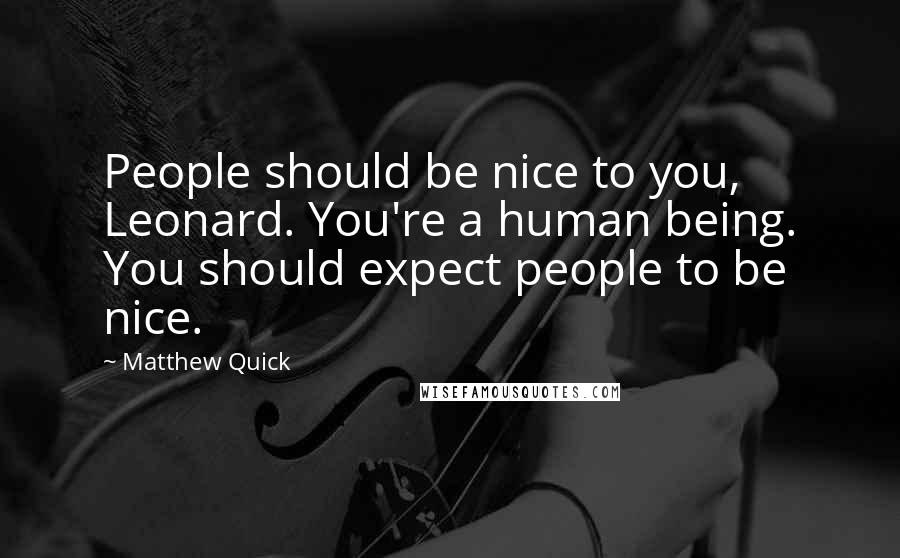 Matthew Quick Quotes: People should be nice to you, Leonard. You're a human being. You should expect people to be nice.