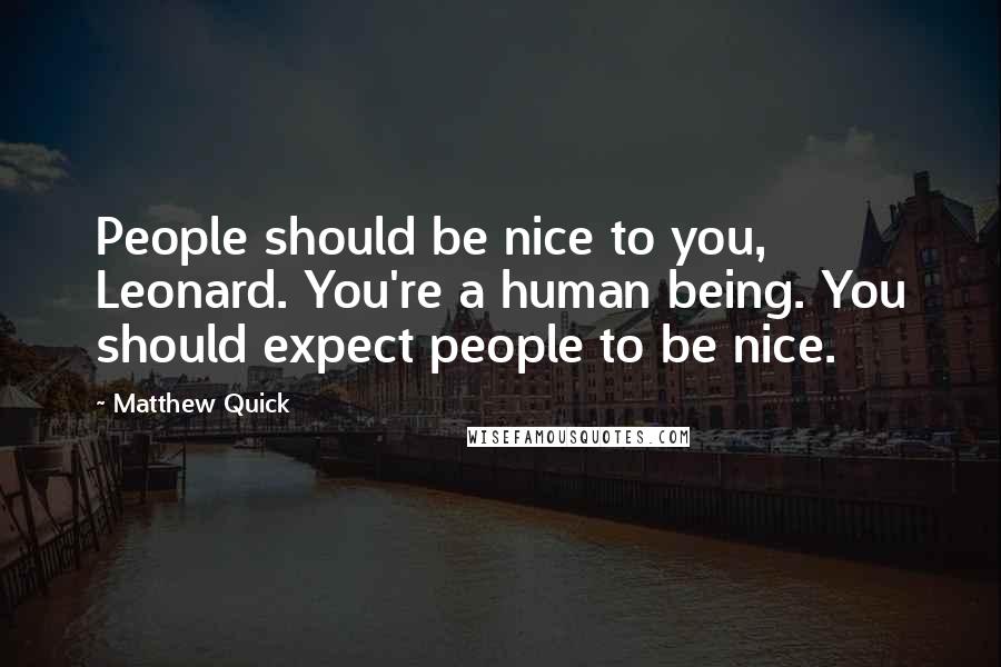 Matthew Quick Quotes: People should be nice to you, Leonard. You're a human being. You should expect people to be nice.