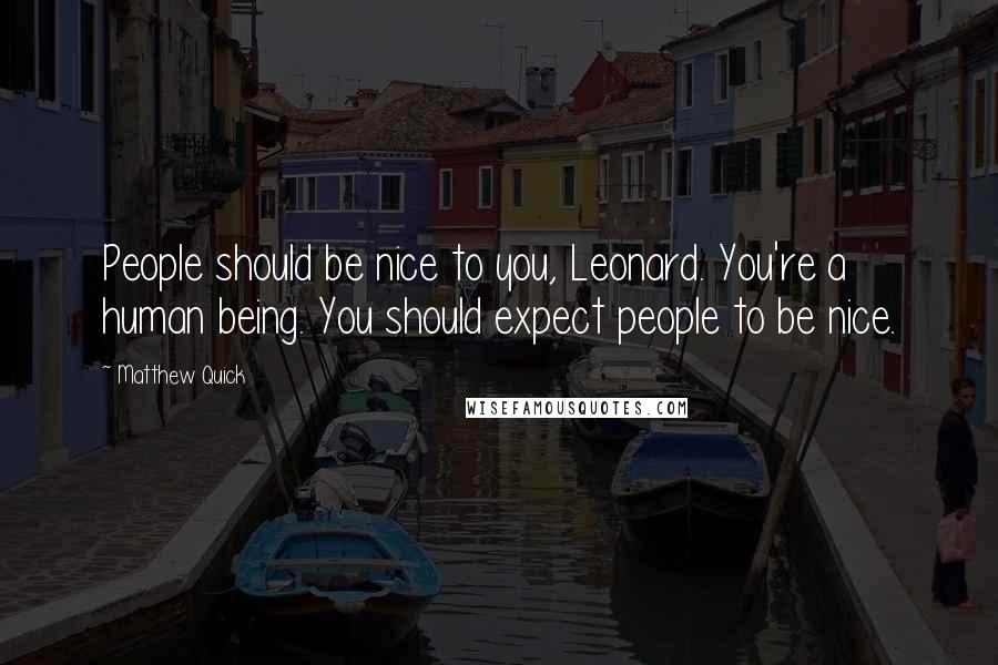 Matthew Quick Quotes: People should be nice to you, Leonard. You're a human being. You should expect people to be nice.