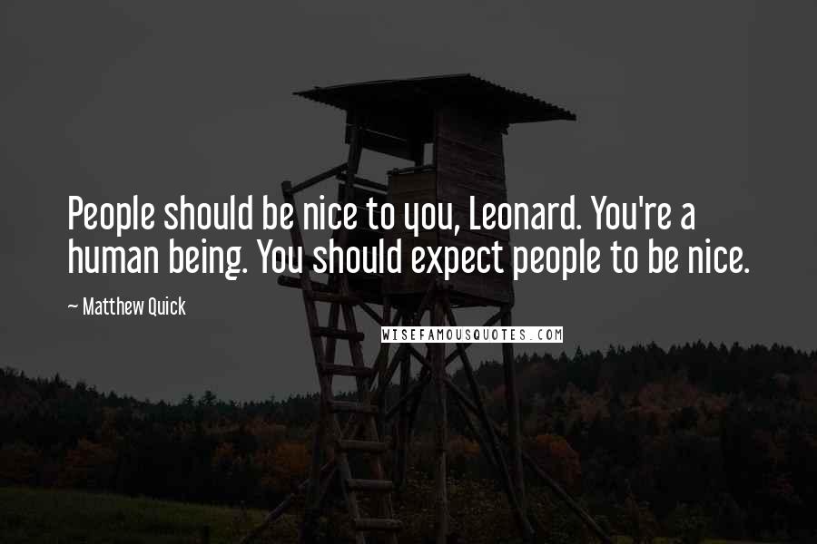 Matthew Quick Quotes: People should be nice to you, Leonard. You're a human being. You should expect people to be nice.