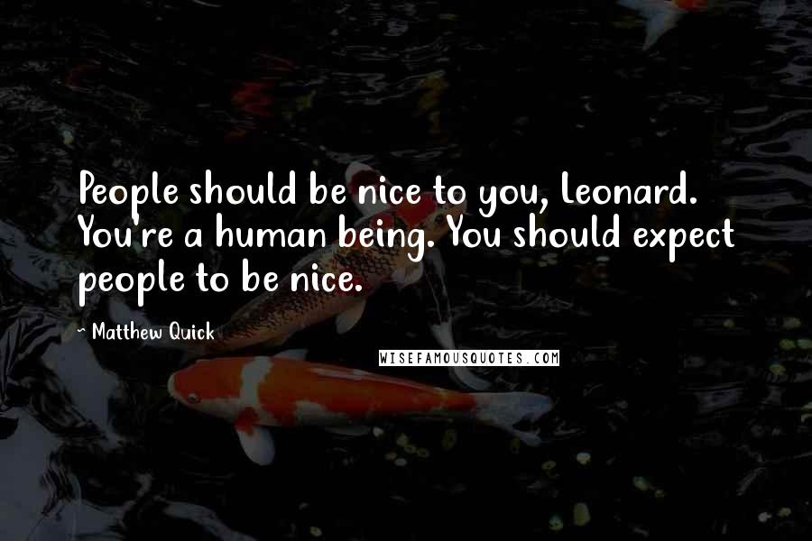 Matthew Quick Quotes: People should be nice to you, Leonard. You're a human being. You should expect people to be nice.