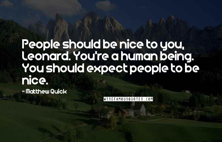 Matthew Quick Quotes: People should be nice to you, Leonard. You're a human being. You should expect people to be nice.