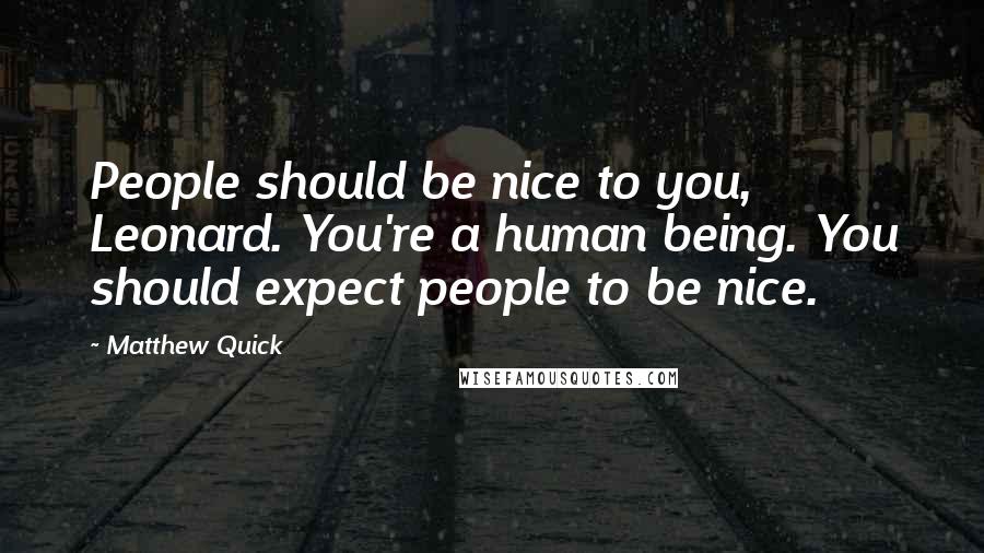 Matthew Quick Quotes: People should be nice to you, Leonard. You're a human being. You should expect people to be nice.