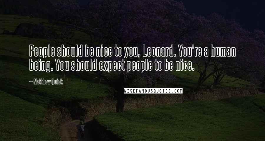Matthew Quick Quotes: People should be nice to you, Leonard. You're a human being. You should expect people to be nice.