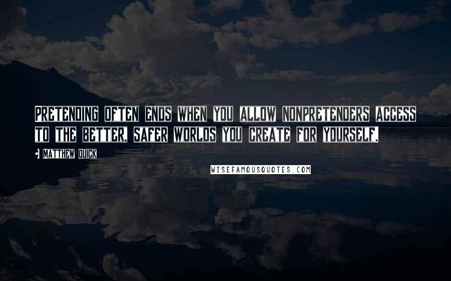 Matthew Quick Quotes: Pretending often ends when you allow nonpretenders access to the better, safer worlds you create for yourself.